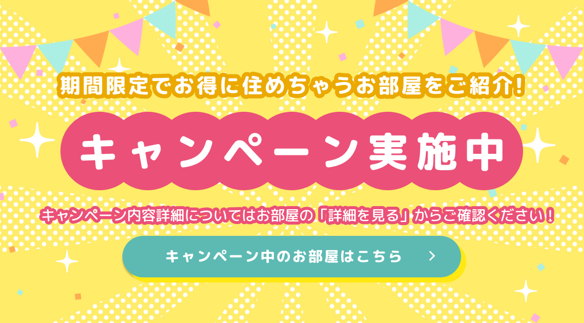 キャンペーン実施中のお部屋はこちら！ 期間限定でお得に住めちゃうお部屋を紹介中！